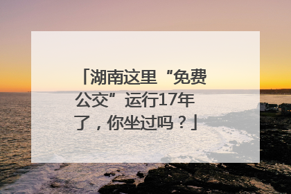 湖南这里“免费公交”运行17年了，你坐过吗？