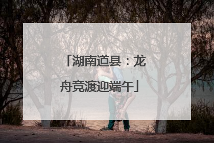湖南道县：龙舟竞渡迎端午
