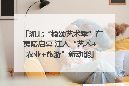 湖北“橘颂艺术季”在夷陵启幕 注入“艺术+农业+旅游”新动能