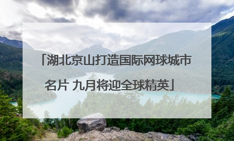 湖北京山打造国际网球城市名片 九月将迎全球精英