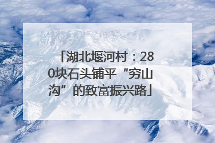 湖北堰河村：280块石头铺平“穷山沟”的致富振兴路