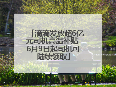 滴滴发放超6亿元司机高温补贴 6月9日起司机可陆续领取
