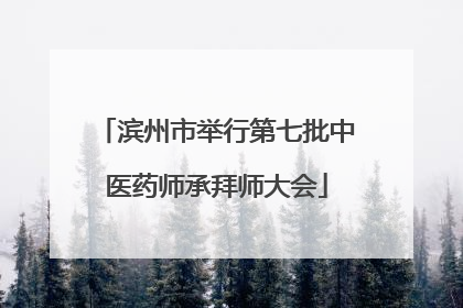滨州市举行第七批中医药师承拜师大会