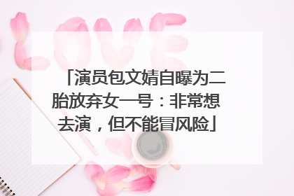 演员包文婧自曝为二胎放弃女一号：非常想去演，但不能冒风险