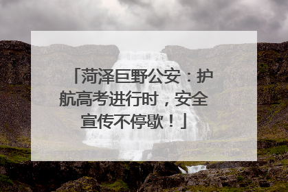 菏泽巨野公安：护航高考进行时，安全宣传不停歇！