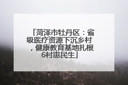 菏泽市牡丹区：省级医疗资源下沉乡村，健康教育基地扎根6村惠民生