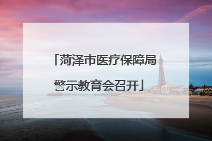菏泽市医疗保障局警示教育会召开