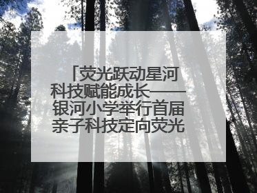 荧光跃动星河 科技赋能成长——银河小学举行首届亲子科技定向荧光夜跑嘉年华