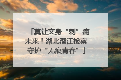 莫让文身“刺”痛未来！湖北潜江检察守护“无痕青春”