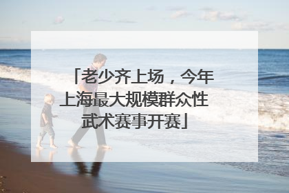 老少齐上场，今年上海最大规模群众性武术赛事开赛