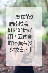 聚焦第9届南博会｜好喝好玩好用！云南咖啡还藏着多少惊喜？