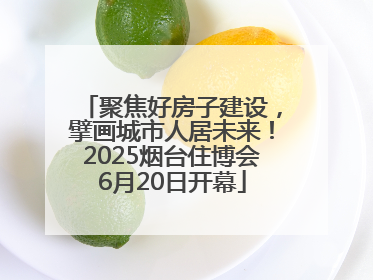 聚焦好房子建设，擘画城市人居未来！2025烟台住博会6月20日开幕