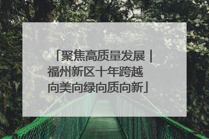 聚焦高质量发展｜福州新区十年跨越 向美向绿向质向新