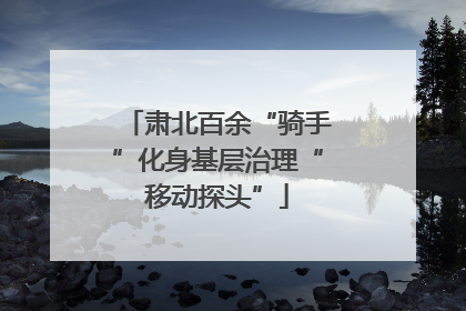 肃北百余“骑手”化身基层治理“移动探头”