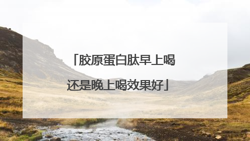 胶原蛋白肽早上喝还是晚上喝效果好