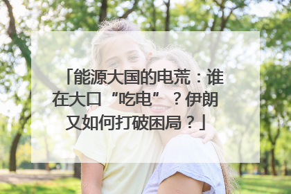 能源大国的电荒：谁在大口“吃电”？伊朗又如何打破困局？