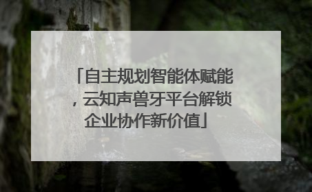 自主规划智能体赋能，云知声兽牙平台解锁企业协作新价值