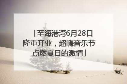 至海港湾6月28日隆重开业，超嗨音乐节点燃夏日的激情