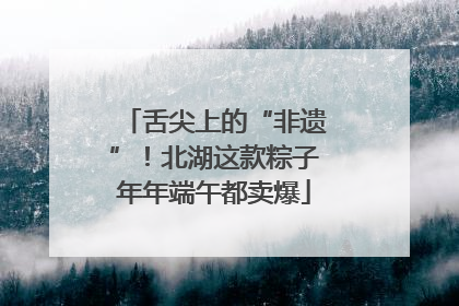 舌尖上的“非遗”！北湖这款粽子年年端午都卖爆