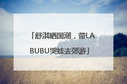 舒淇晒国潮，带LABUBU哭娃去郊游