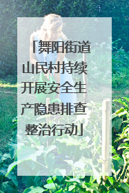 舞阳街道山民村持续开展安全生产隐患排查整治行动