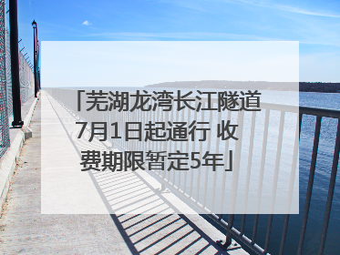 芜湖龙湾长江隧道7月1日起通行 收费期限暂定5年