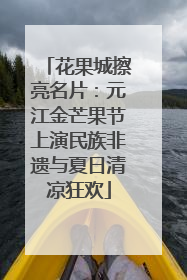 花果城擦亮名片：元江金芒果节上演民族非遗与夏日清凉狂欢