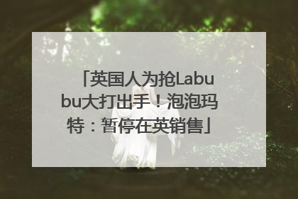 英国人为抢Labubu大打出手！泡泡玛特：暂停在英销售