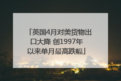 英国4月对美货物出口大降 创1997年以来单月最高跌幅