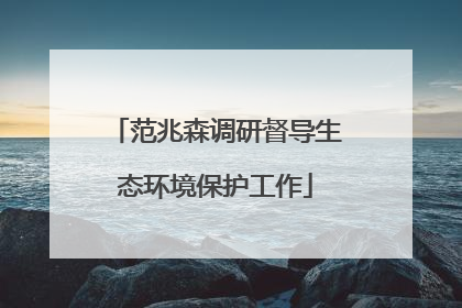范兆森调研督导生态环境保护工作