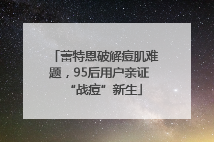 蕾特恩破解痘肌难题，95后用户亲证“战痘”新生