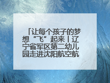 让每个孩子的梦想“飞”起来丨辽宁省军区第二幼儿园走进沈阳航空航天大学开展爱国主义教育