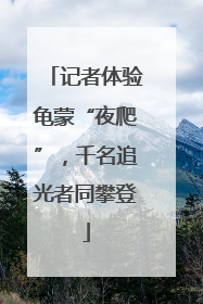 记者体验龟蒙“夜爬”，千名追光者同攀登
