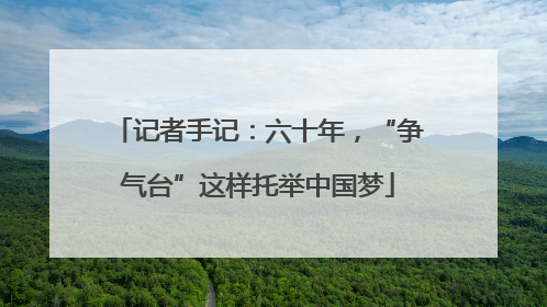 记者手记：六十年，“争气台”这样托举中国梦