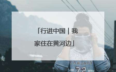 行进中国｜我家住在黄河边