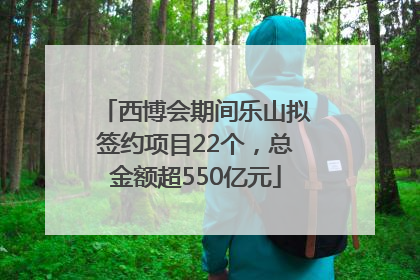 西博会期间乐山拟签约项目22个，总金额超550亿元