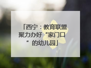 西宁：教育联盟聚力办好“家门口”的幼儿园