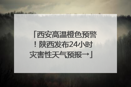西安高温橙色预警！陕西发布24小时灾害性天气预报→