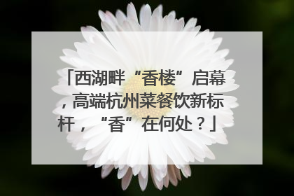 西湖畔“香楼”启幕，高端杭州菜餐饮新标杆，“香”在何处？