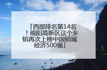 西部排名第14名！绵阳高新区这个乡镇再次上榜中国镇域经济500强