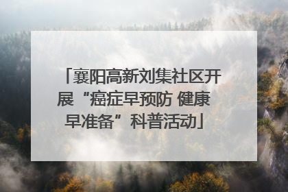 襄阳高新刘集社区开展“癌症早预防 健康早准备”科普活动