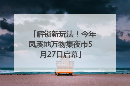 解锁新玩法！今年凤溪地万物集夜市5月27日启幕