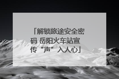 解锁旅途安全密码 岳阳火车站宣传“声”入人心
