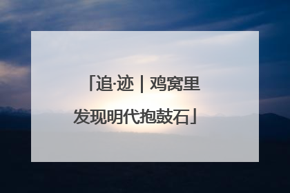 追·迹｜鸡窝里发现明代抱鼓石