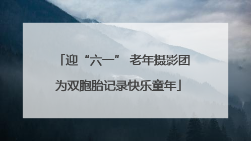 迎“六一” 老年摄影团为双胞胎记录快乐童年