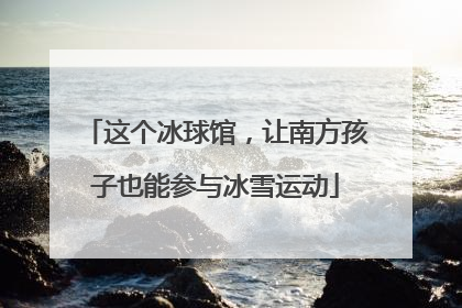 这个冰球馆，让南方孩子也能参与冰雪运动