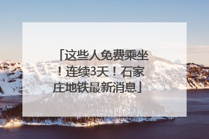 这些人免费乘坐！连续3天！石家庄地铁最新消息
