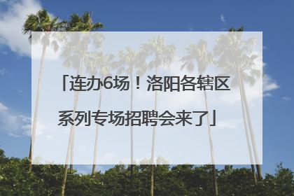 连办6场！洛阳各辖区系列专场招聘会来了