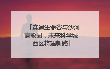 连通生命谷与沙河高教园，未来科学城西区将建新路