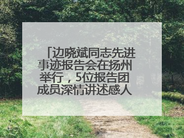 边晓斌同志先进事迹报告会在扬州举行，5位报告团成员深情讲述感人故事和先进事迹